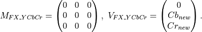 M_{FX\_YCbCr} = \begin{pmatrix} 0&0&0 \\
                                0&0&0 \\
                                0&0&0 \end{pmatrix},
\ V_{FX\_YCbCr} = \begin{pmatrix} 0\\Cb_{new}\\Cr_{new} \end{pmatrix}.